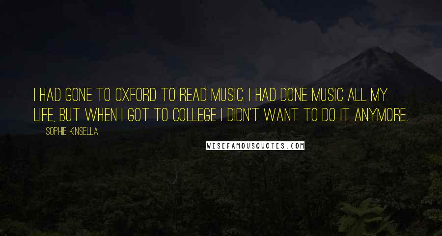 Sophie Kinsella Quotes: I had gone to Oxford to read music. I had done music all my life, but when I got to college I didn't want to do it anymore.