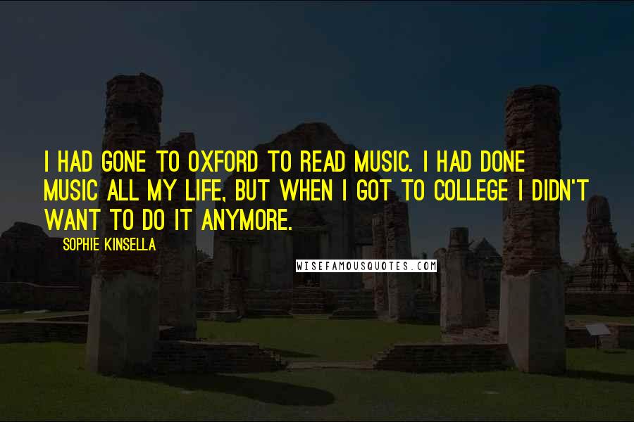 Sophie Kinsella Quotes: I had gone to Oxford to read music. I had done music all my life, but when I got to college I didn't want to do it anymore.