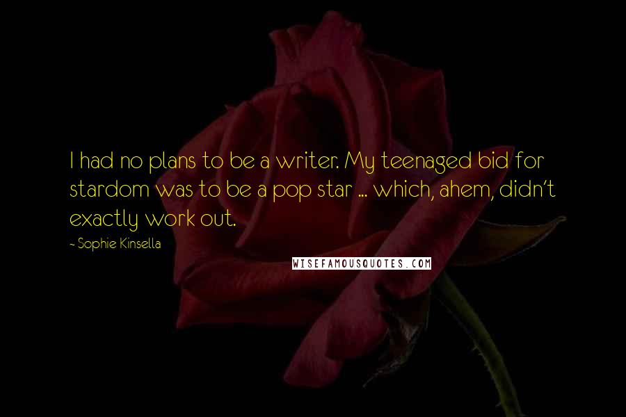 Sophie Kinsella Quotes: I had no plans to be a writer. My teenaged bid for stardom was to be a pop star ... which, ahem, didn't exactly work out.