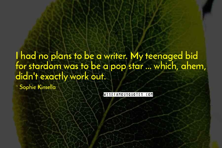 Sophie Kinsella Quotes: I had no plans to be a writer. My teenaged bid for stardom was to be a pop star ... which, ahem, didn't exactly work out.