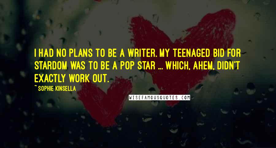 Sophie Kinsella Quotes: I had no plans to be a writer. My teenaged bid for stardom was to be a pop star ... which, ahem, didn't exactly work out.