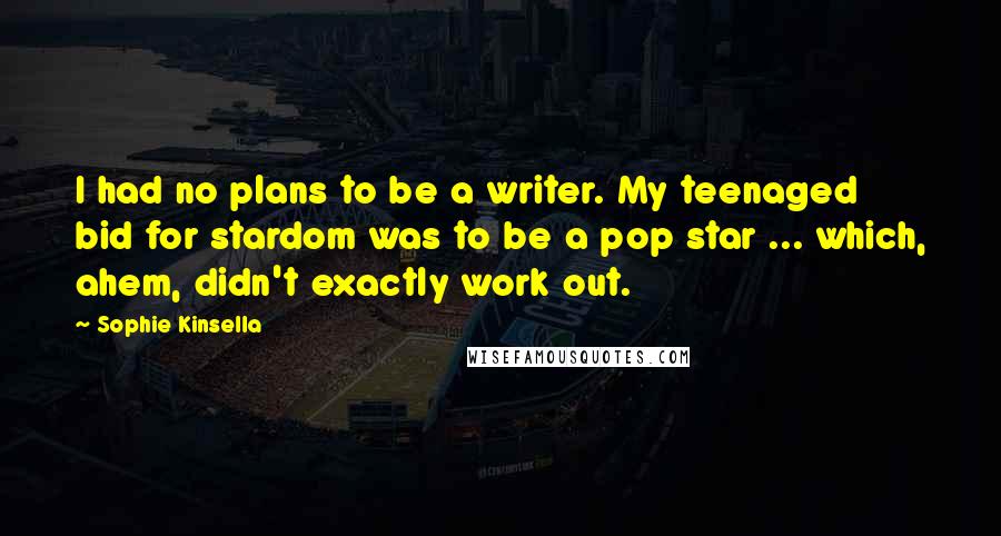 Sophie Kinsella Quotes: I had no plans to be a writer. My teenaged bid for stardom was to be a pop star ... which, ahem, didn't exactly work out.