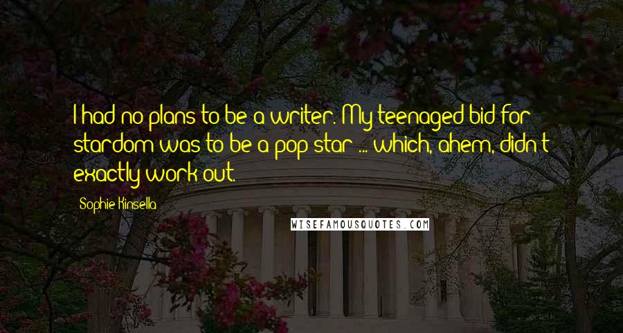 Sophie Kinsella Quotes: I had no plans to be a writer. My teenaged bid for stardom was to be a pop star ... which, ahem, didn't exactly work out.