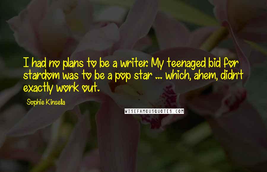 Sophie Kinsella Quotes: I had no plans to be a writer. My teenaged bid for stardom was to be a pop star ... which, ahem, didn't exactly work out.