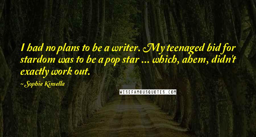 Sophie Kinsella Quotes: I had no plans to be a writer. My teenaged bid for stardom was to be a pop star ... which, ahem, didn't exactly work out.