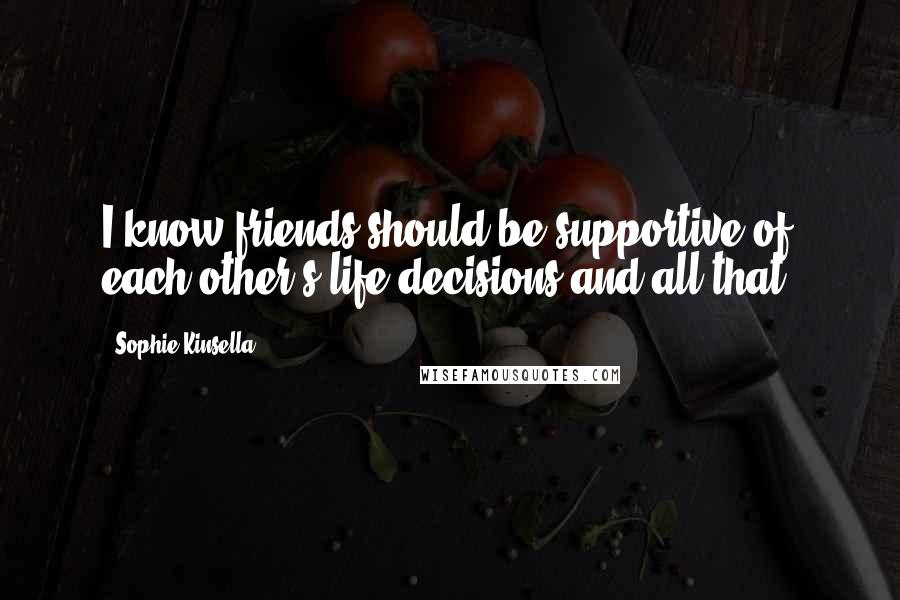 Sophie Kinsella Quotes: I know friends should be supportive of each other's life decisions and all that.