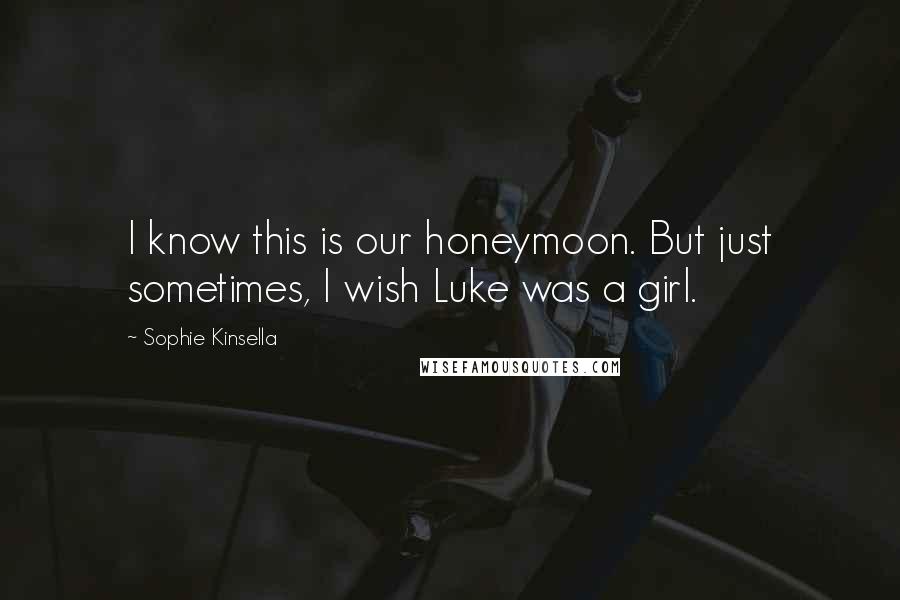 Sophie Kinsella Quotes: I know this is our honeymoon. But just sometimes, I wish Luke was a girl.