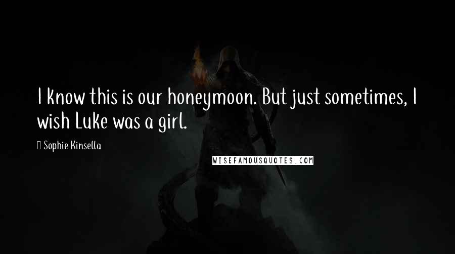 Sophie Kinsella Quotes: I know this is our honeymoon. But just sometimes, I wish Luke was a girl.