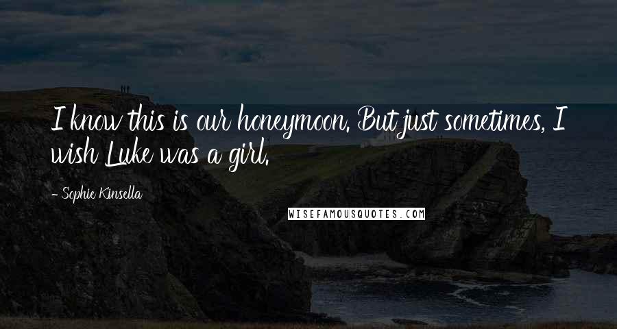 Sophie Kinsella Quotes: I know this is our honeymoon. But just sometimes, I wish Luke was a girl.