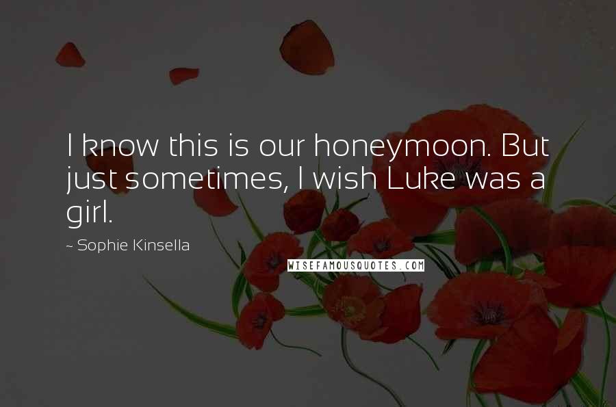 Sophie Kinsella Quotes: I know this is our honeymoon. But just sometimes, I wish Luke was a girl.