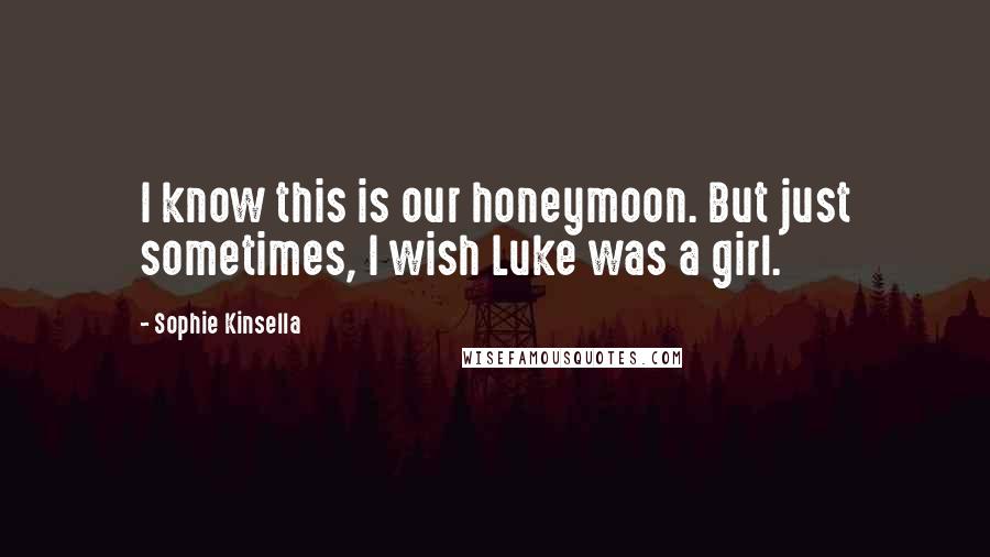 Sophie Kinsella Quotes: I know this is our honeymoon. But just sometimes, I wish Luke was a girl.