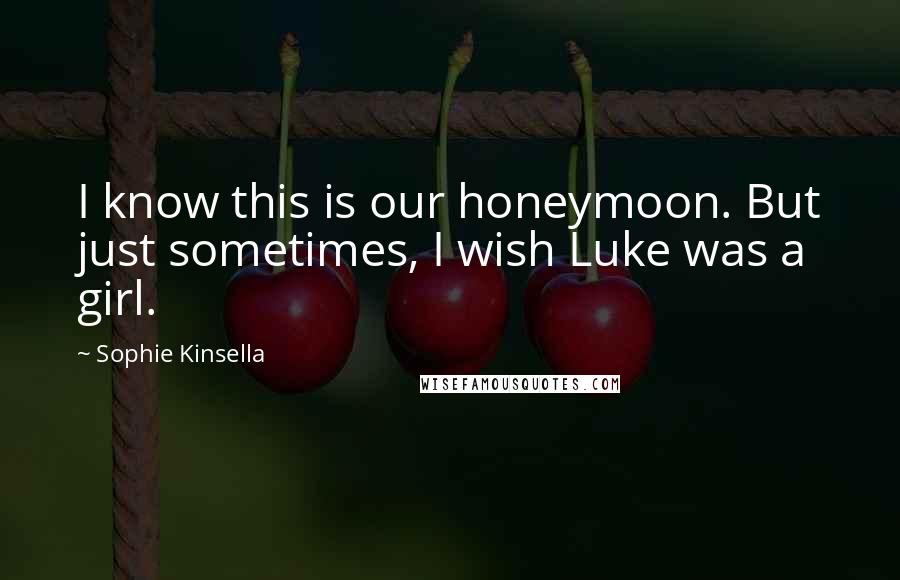 Sophie Kinsella Quotes: I know this is our honeymoon. But just sometimes, I wish Luke was a girl.