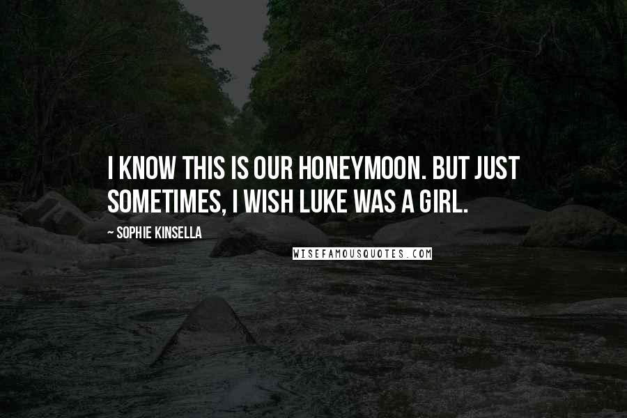 Sophie Kinsella Quotes: I know this is our honeymoon. But just sometimes, I wish Luke was a girl.