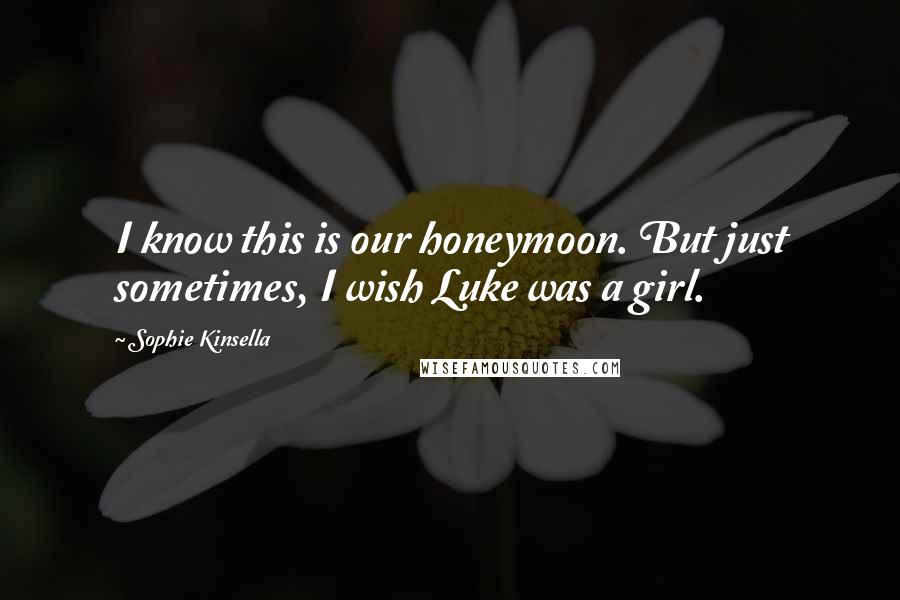 Sophie Kinsella Quotes: I know this is our honeymoon. But just sometimes, I wish Luke was a girl.
