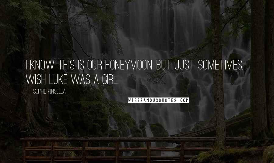 Sophie Kinsella Quotes: I know this is our honeymoon. But just sometimes, I wish Luke was a girl.