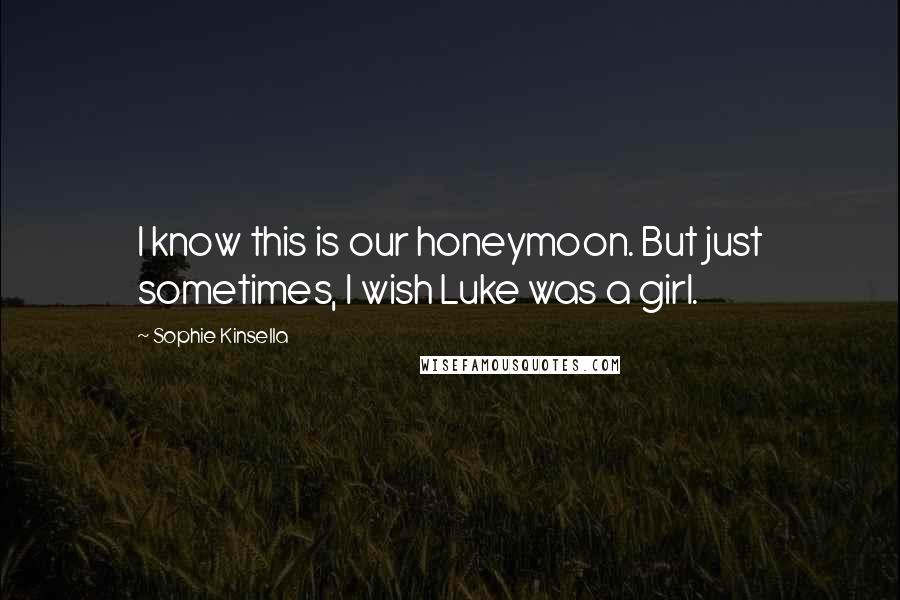 Sophie Kinsella Quotes: I know this is our honeymoon. But just sometimes, I wish Luke was a girl.