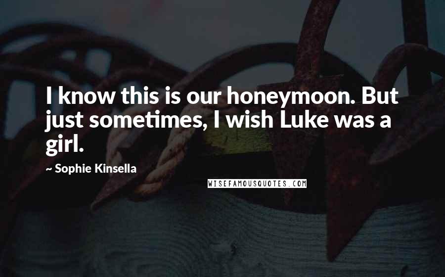 Sophie Kinsella Quotes: I know this is our honeymoon. But just sometimes, I wish Luke was a girl.