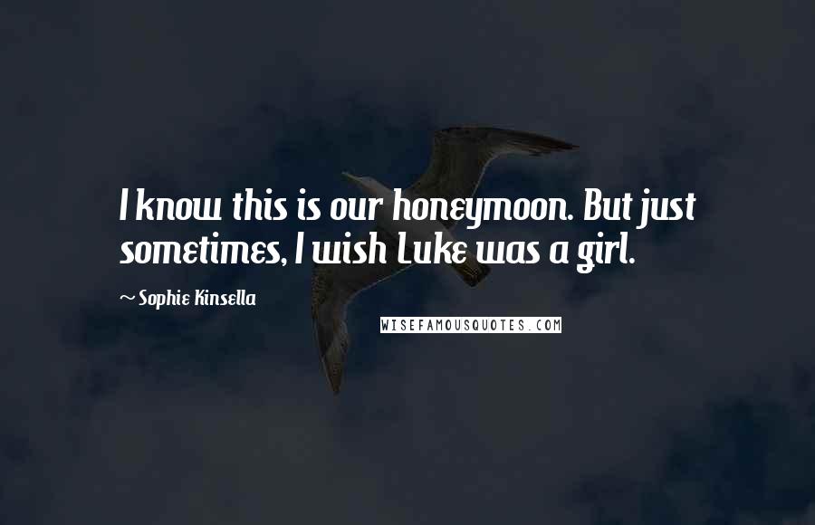 Sophie Kinsella Quotes: I know this is our honeymoon. But just sometimes, I wish Luke was a girl.