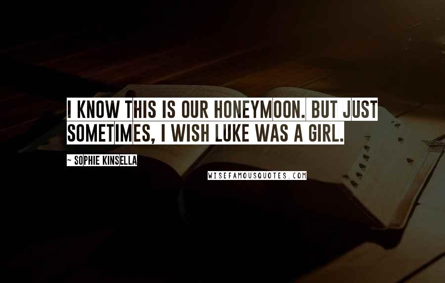 Sophie Kinsella Quotes: I know this is our honeymoon. But just sometimes, I wish Luke was a girl.