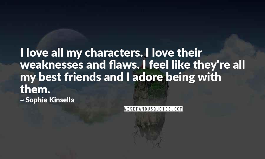 Sophie Kinsella Quotes: I love all my characters. I love their weaknesses and flaws. I feel like they're all my best friends and I adore being with them.