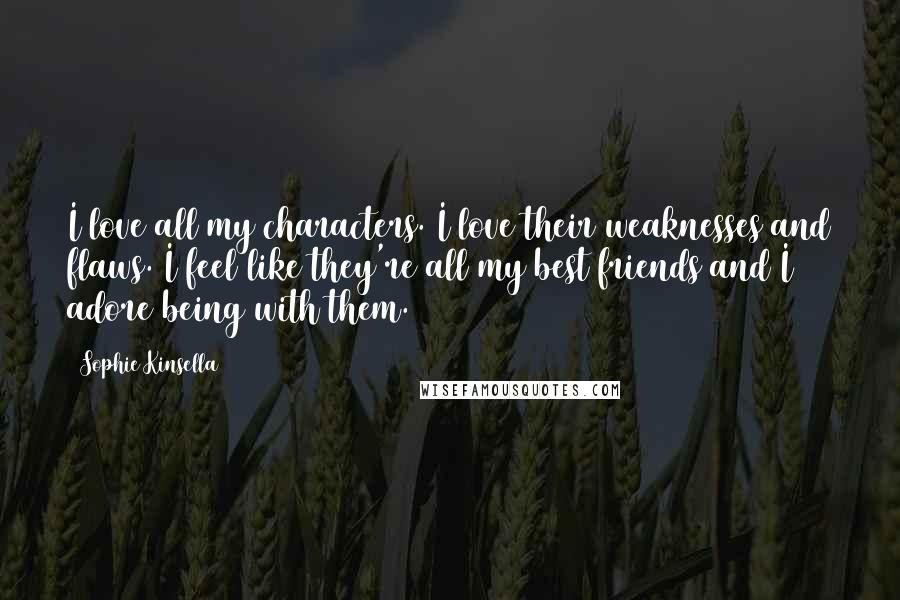 Sophie Kinsella Quotes: I love all my characters. I love their weaknesses and flaws. I feel like they're all my best friends and I adore being with them.