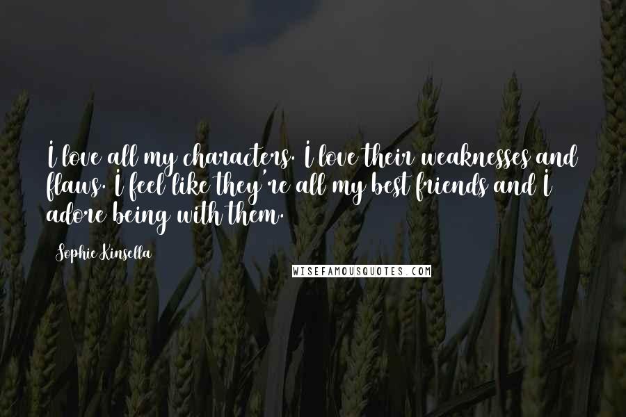 Sophie Kinsella Quotes: I love all my characters. I love their weaknesses and flaws. I feel like they're all my best friends and I adore being with them.