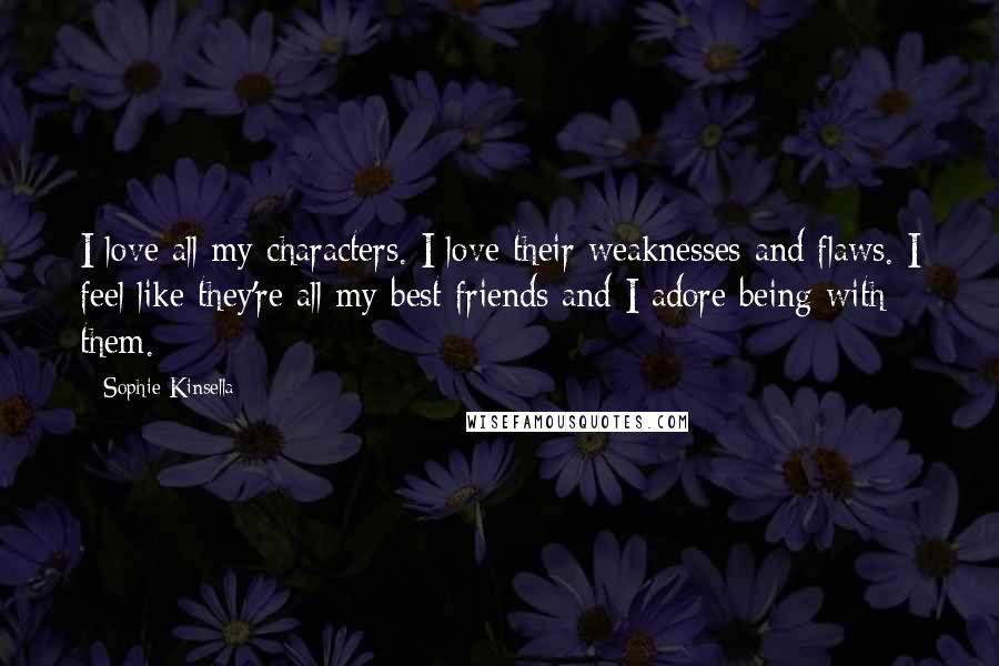 Sophie Kinsella Quotes: I love all my characters. I love their weaknesses and flaws. I feel like they're all my best friends and I adore being with them.