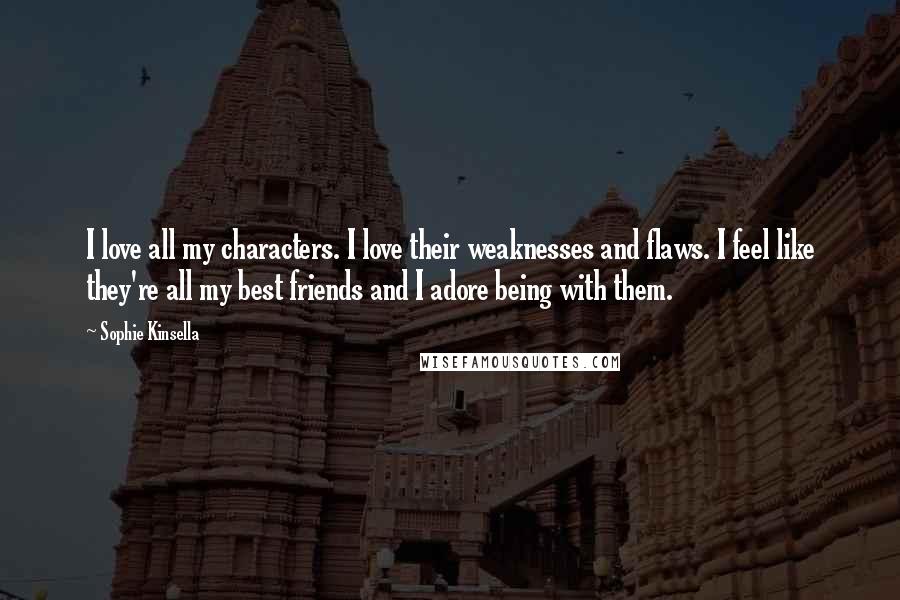 Sophie Kinsella Quotes: I love all my characters. I love their weaknesses and flaws. I feel like they're all my best friends and I adore being with them.