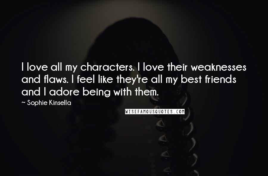 Sophie Kinsella Quotes: I love all my characters. I love their weaknesses and flaws. I feel like they're all my best friends and I adore being with them.