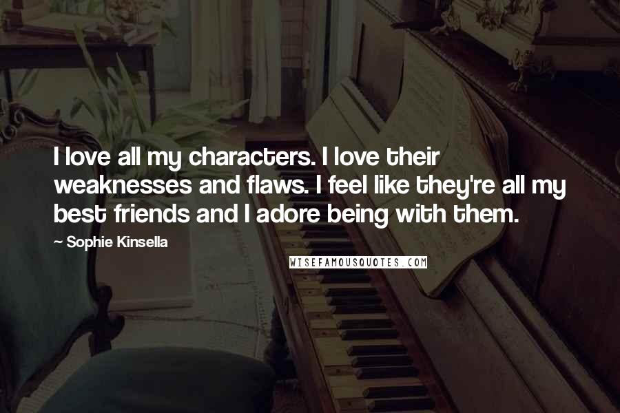 Sophie Kinsella Quotes: I love all my characters. I love their weaknesses and flaws. I feel like they're all my best friends and I adore being with them.