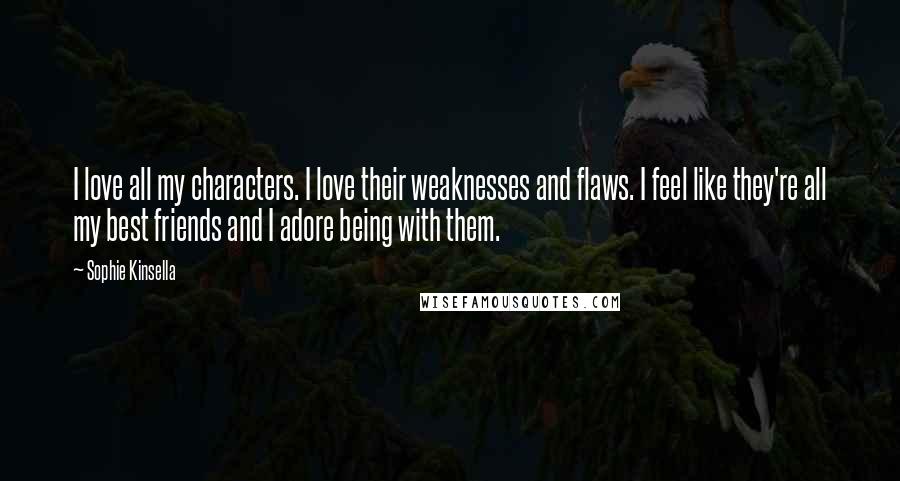 Sophie Kinsella Quotes: I love all my characters. I love their weaknesses and flaws. I feel like they're all my best friends and I adore being with them.