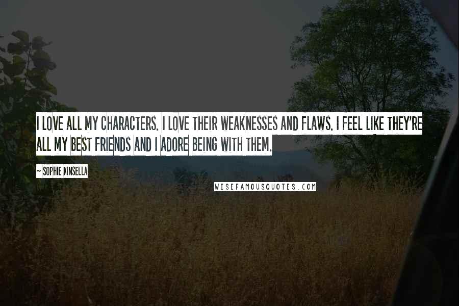 Sophie Kinsella Quotes: I love all my characters. I love their weaknesses and flaws. I feel like they're all my best friends and I adore being with them.