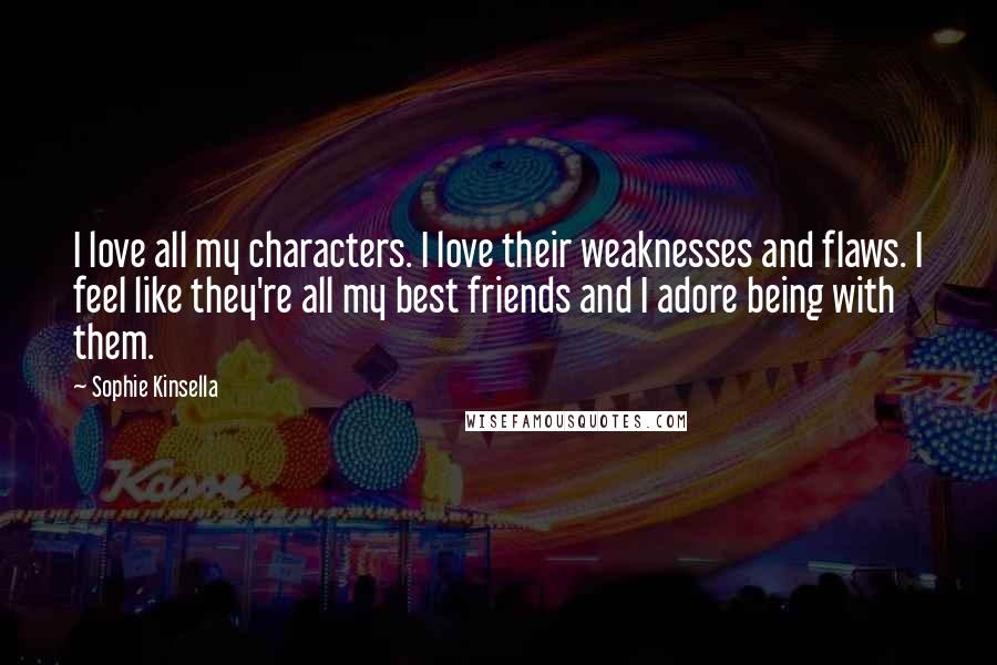 Sophie Kinsella Quotes: I love all my characters. I love their weaknesses and flaws. I feel like they're all my best friends and I adore being with them.