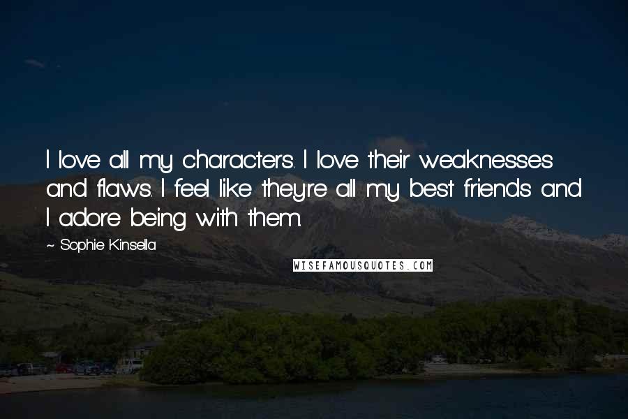 Sophie Kinsella Quotes: I love all my characters. I love their weaknesses and flaws. I feel like they're all my best friends and I adore being with them.