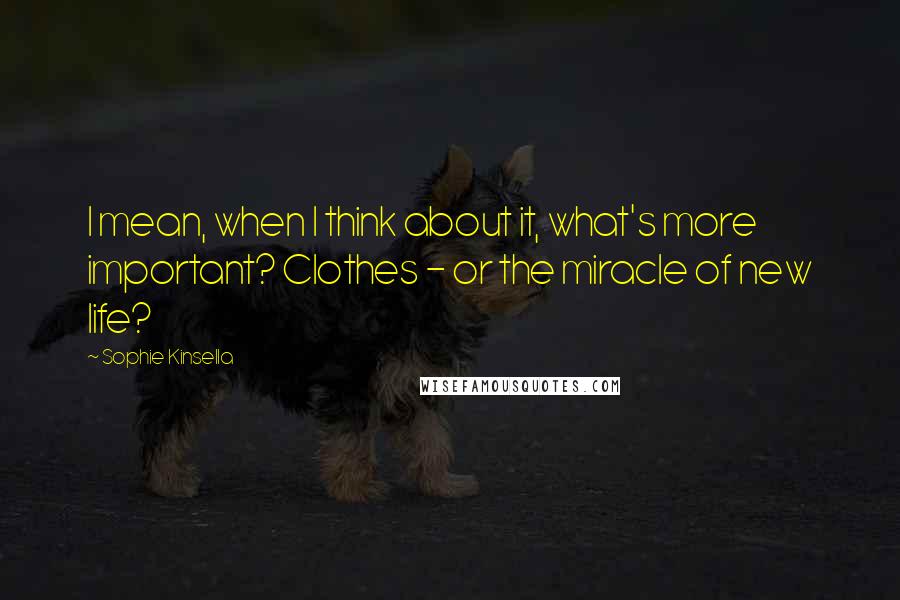 Sophie Kinsella Quotes: I mean, when I think about it, what's more important? Clothes - or the miracle of new life?