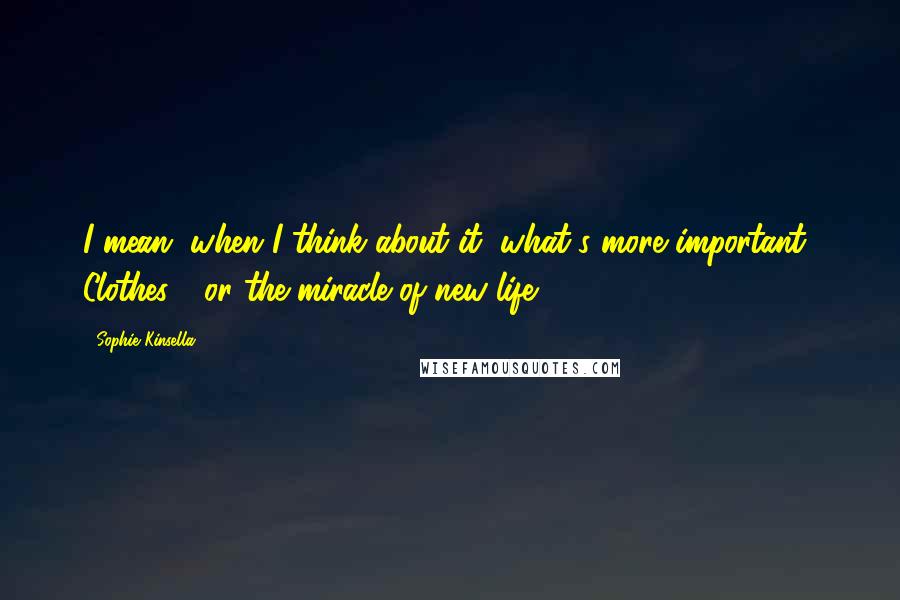 Sophie Kinsella Quotes: I mean, when I think about it, what's more important? Clothes - or the miracle of new life?