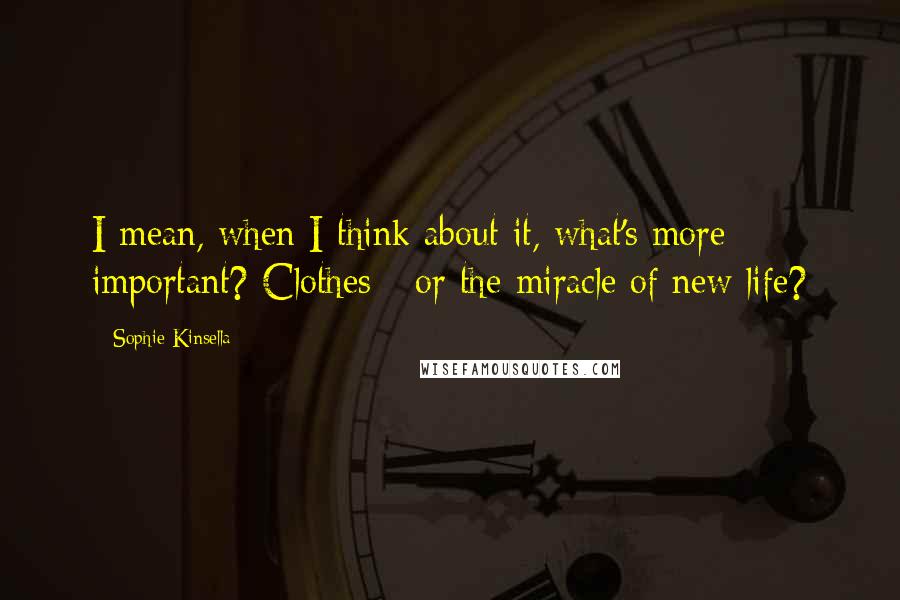 Sophie Kinsella Quotes: I mean, when I think about it, what's more important? Clothes - or the miracle of new life?