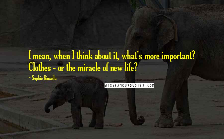 Sophie Kinsella Quotes: I mean, when I think about it, what's more important? Clothes - or the miracle of new life?