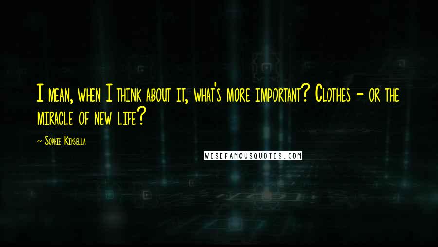 Sophie Kinsella Quotes: I mean, when I think about it, what's more important? Clothes - or the miracle of new life?