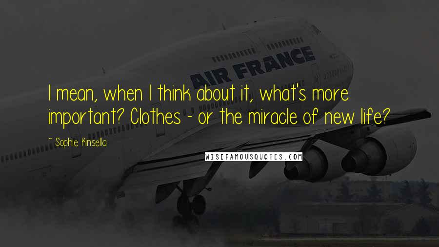 Sophie Kinsella Quotes: I mean, when I think about it, what's more important? Clothes - or the miracle of new life?