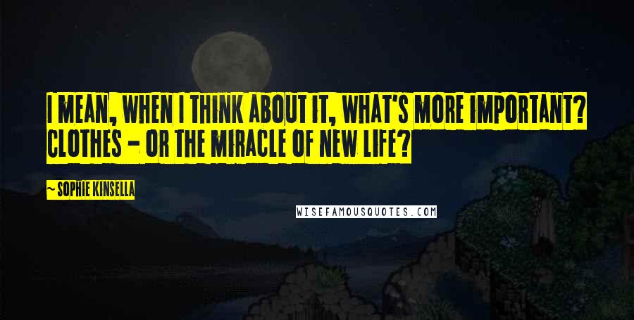 Sophie Kinsella Quotes: I mean, when I think about it, what's more important? Clothes - or the miracle of new life?