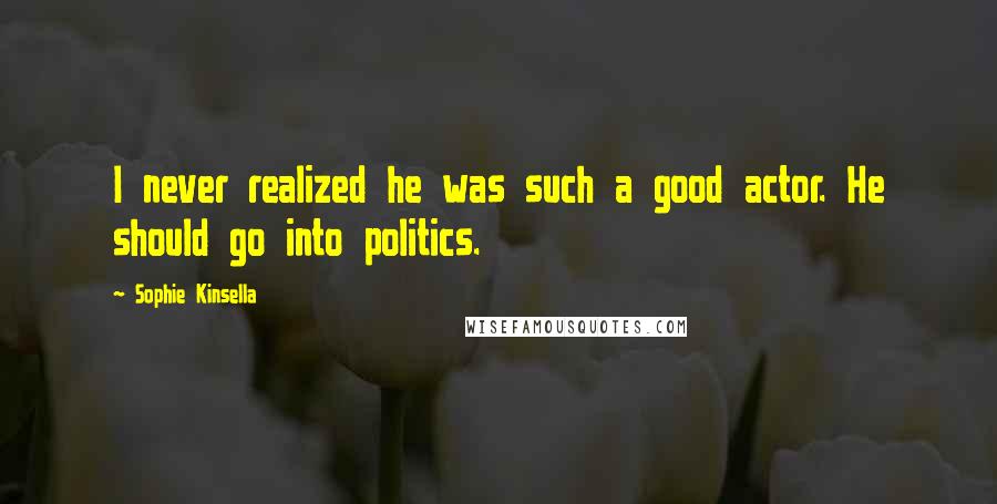 Sophie Kinsella Quotes: I never realized he was such a good actor. He should go into politics.