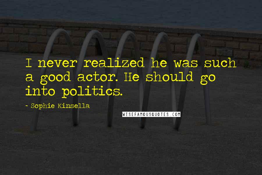 Sophie Kinsella Quotes: I never realized he was such a good actor. He should go into politics.
