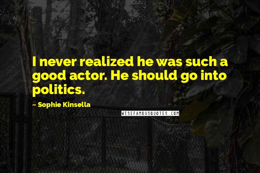 Sophie Kinsella Quotes: I never realized he was such a good actor. He should go into politics.