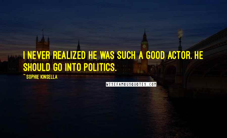 Sophie Kinsella Quotes: I never realized he was such a good actor. He should go into politics.