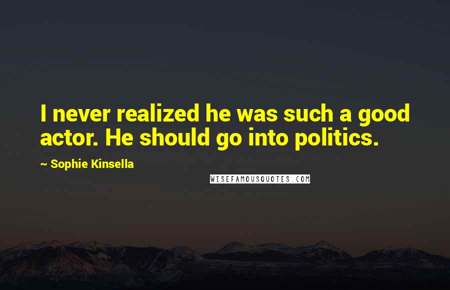 Sophie Kinsella Quotes: I never realized he was such a good actor. He should go into politics.