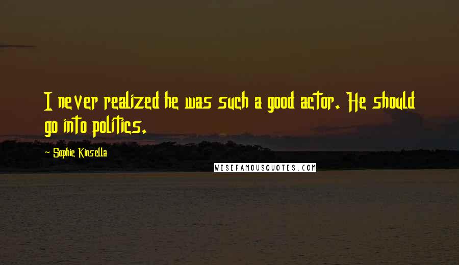 Sophie Kinsella Quotes: I never realized he was such a good actor. He should go into politics.