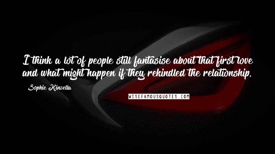 Sophie Kinsella Quotes: I think a lot of people still fantasise about that first love and what might happen if they rekindled the relationship.