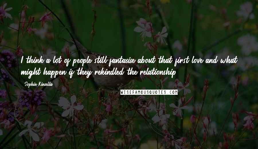 Sophie Kinsella Quotes: I think a lot of people still fantasise about that first love and what might happen if they rekindled the relationship.