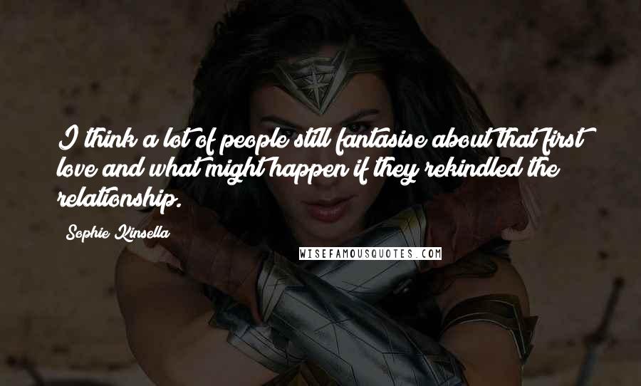 Sophie Kinsella Quotes: I think a lot of people still fantasise about that first love and what might happen if they rekindled the relationship.